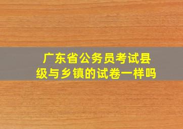 广东省公务员考试县级与乡镇的试卷一样吗