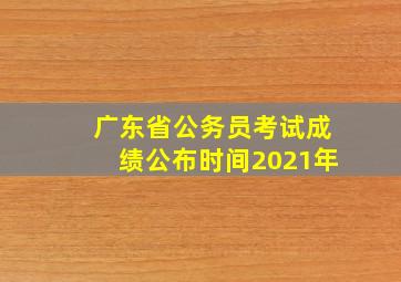 广东省公务员考试成绩公布时间2021年