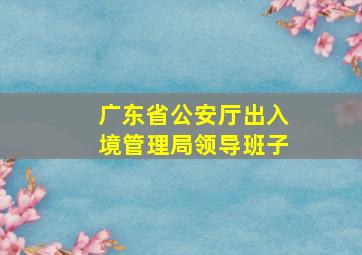 广东省公安厅出入境管理局领导班子