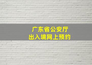 广东省公安厅出入境网上预约