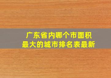 广东省内哪个市面积最大的城市排名表最新