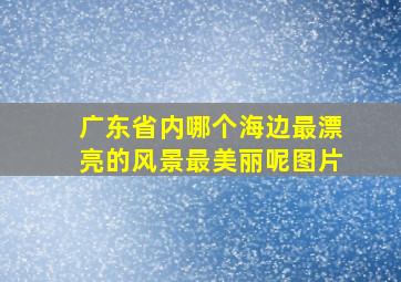 广东省内哪个海边最漂亮的风景最美丽呢图片