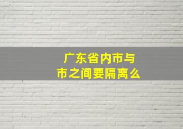 广东省内市与市之间要隔离么