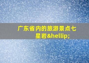 广东省内的旅游景点七星岩…