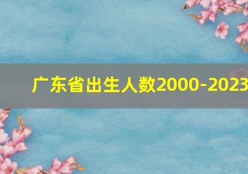 广东省出生人数2000-2023