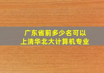 广东省前多少名可以上清华北大计算机专业