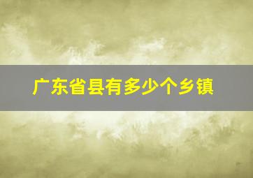 广东省县有多少个乡镇