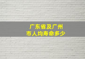 广东省及广州市人均寿命多少