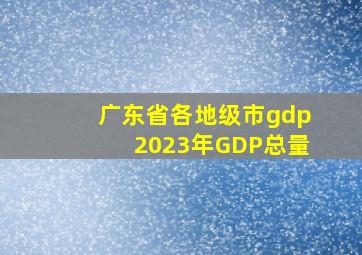 广东省各地级市gdp2023年GDP总量