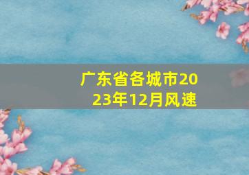 广东省各城市2023年12月风速