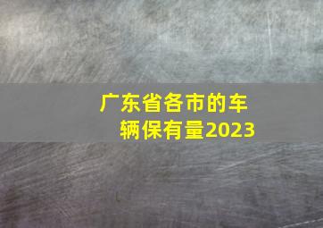 广东省各市的车辆保有量2023