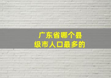 广东省哪个县级市人口最多的