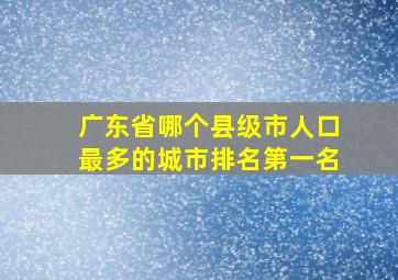 广东省哪个县级市人口最多的城市排名第一名