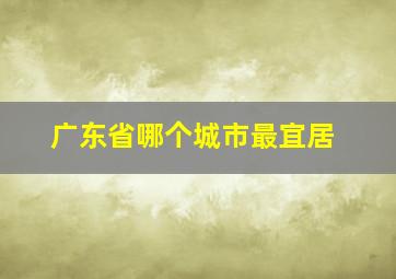 广东省哪个城市最宜居