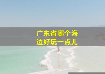 广东省哪个海边好玩一点儿