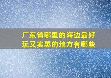 广东省哪里的海边最好玩又实惠的地方有哪些