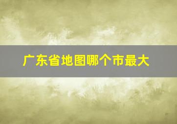 广东省地图哪个市最大