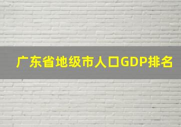 广东省地级市人口GDP排名