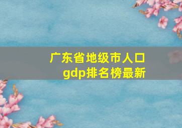 广东省地级市人口gdp排名榜最新