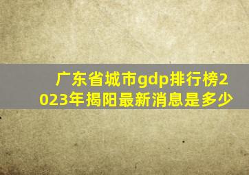 广东省城市gdp排行榜2023年揭阳最新消息是多少