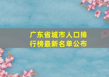 广东省城市人口排行榜最新名单公布