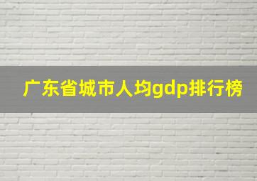 广东省城市人均gdp排行榜