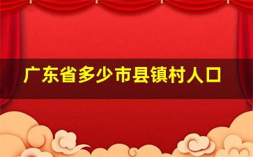 广东省多少市县镇村人口