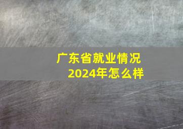 广东省就业情况2024年怎么样