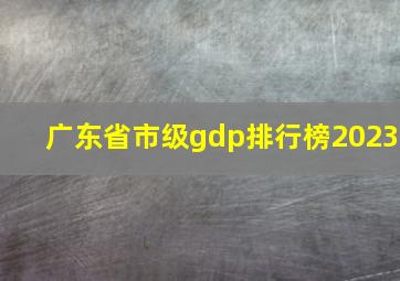 广东省市级gdp排行榜2023