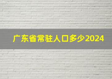 广东省常驻人口多少2024