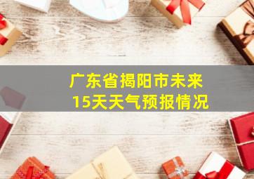 广东省揭阳市未来15天天气预报情况