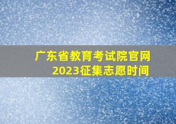 广东省教育考试院官网2023征集志愿时间