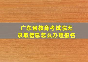 广东省教育考试院无录取信息怎么办理报名