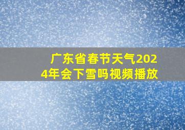 广东省春节天气2024年会下雪吗视频播放