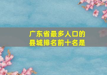 广东省最多人口的县城排名前十名是