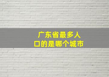 广东省最多人口的是哪个城市