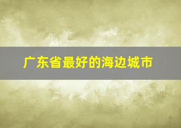 广东省最好的海边城市