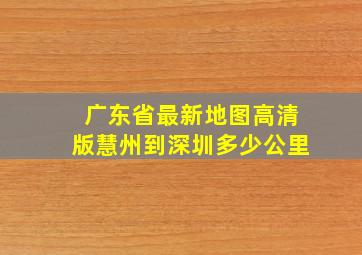 广东省最新地图高清版慧州到深圳多少公里