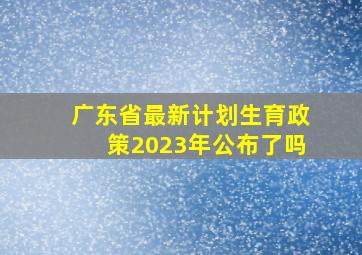 广东省最新计划生育政策2023年公布了吗