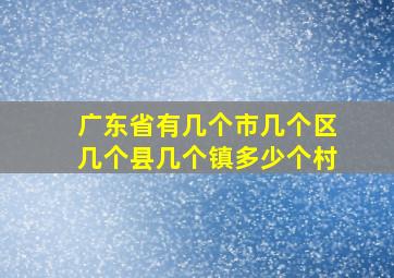 广东省有几个市几个区几个县几个镇多少个村