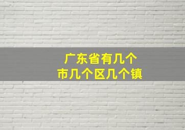 广东省有几个市几个区几个镇