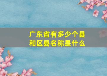 广东省有多少个县和区县名称是什么