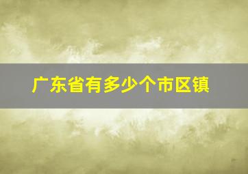 广东省有多少个市区镇