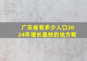 广东省有多少人口2024年增长最快的地方呢