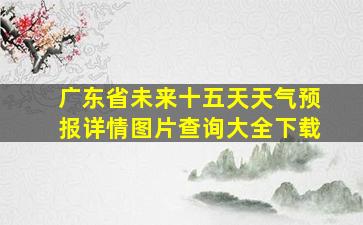 广东省未来十五天天气预报详情图片查询大全下载