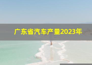 广东省汽车产量2023年