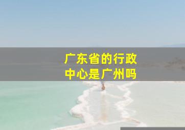 广东省的行政中心是广州吗