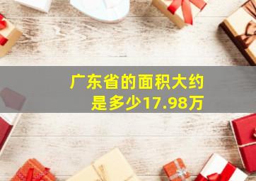 广东省的面积大约是多少17.98万