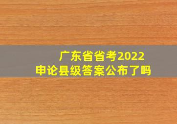 广东省省考2022申论县级答案公布了吗