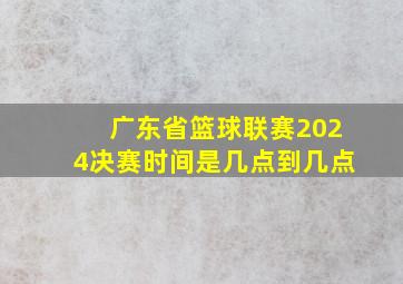 广东省篮球联赛2024决赛时间是几点到几点